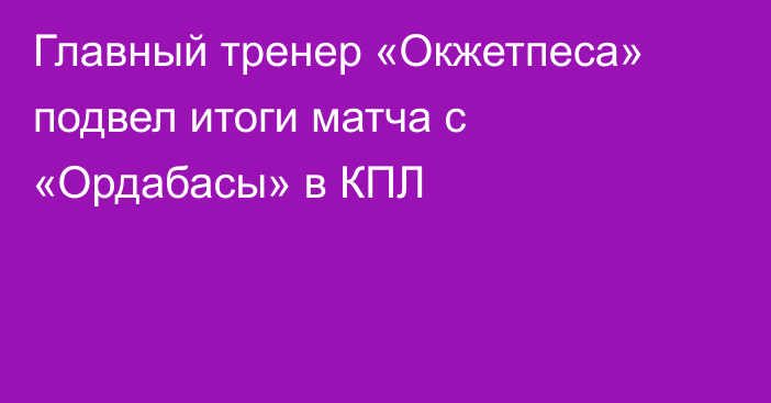 Главный тренер «Окжетпеса» подвел итоги матча с «Ордабасы» в КПЛ