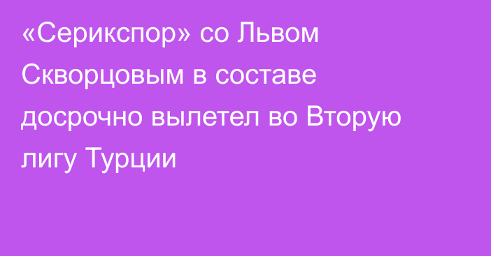 «Серикспор» со Львом Скворцовым в составе досрочно вылетел во Вторую лигу Турции