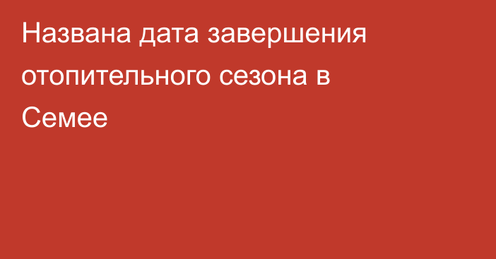 Названа дата завершения отопительного сезона в Семее