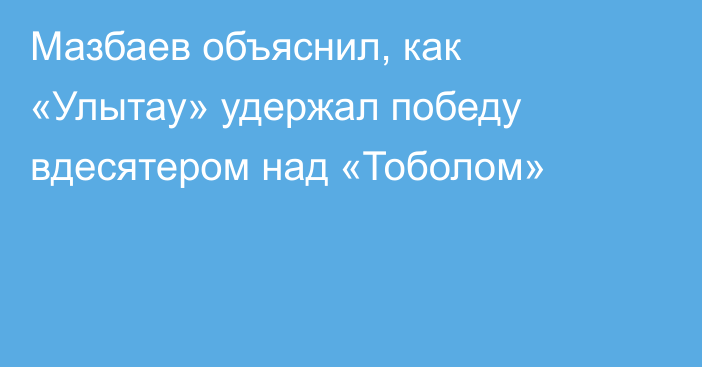 Мазбаев объяснил, как «Улытау» удержал победу вдесятером над «Тоболом»