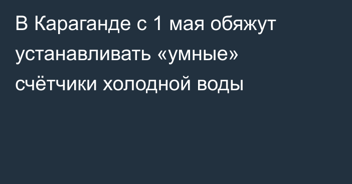 В Караганде с 1 мая обяжут устанавливать «умные» счётчики холодной воды
