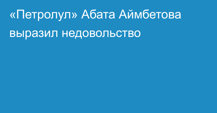 «Петролул» Абата Аймбетова выразил недовольство
