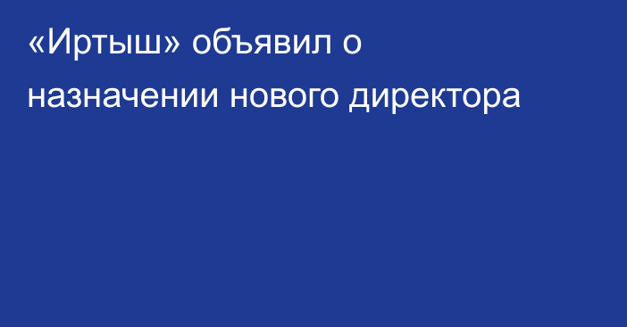 «Иртыш» объявил о назначении нового директора