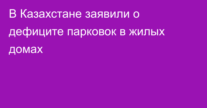 В Казахстане заявили о дефиците парковок в жилых домах