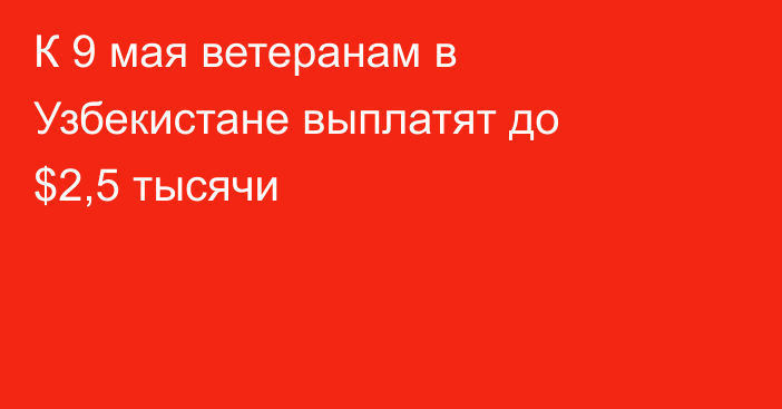 К 9 мая ветеранам в Узбекистане выплатят до $2,5 тысячи
