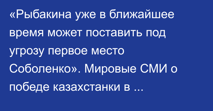«Рыбакина уже в ближайшее время может поставить под угрозу первое место Соболенко». Мировые СМИ о победе казахстанки в Штутгарте