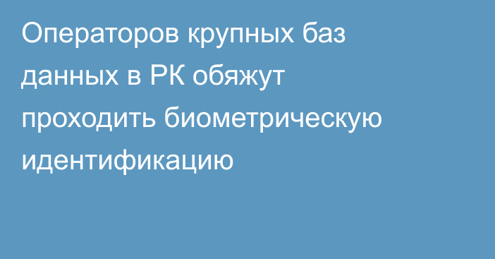 Операторов крупных баз данных в РК обяжут проходить биометрическую идентификацию