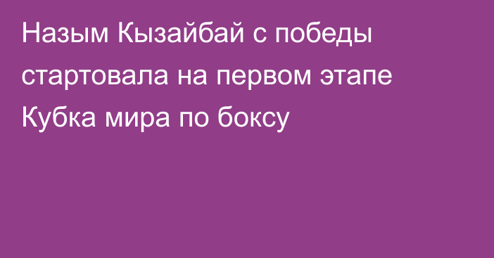 Назым Кызайбай с победы стартовала на первом этапе Кубка мира по боксу