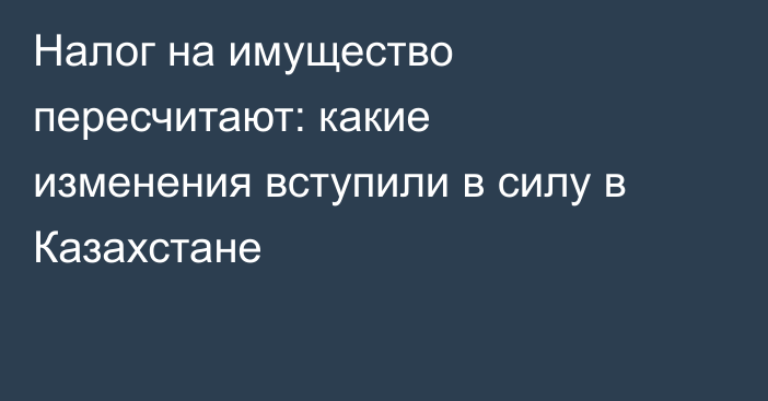Налог на имущество пересчитают: какие изменения вступили в силу в Казахстане
