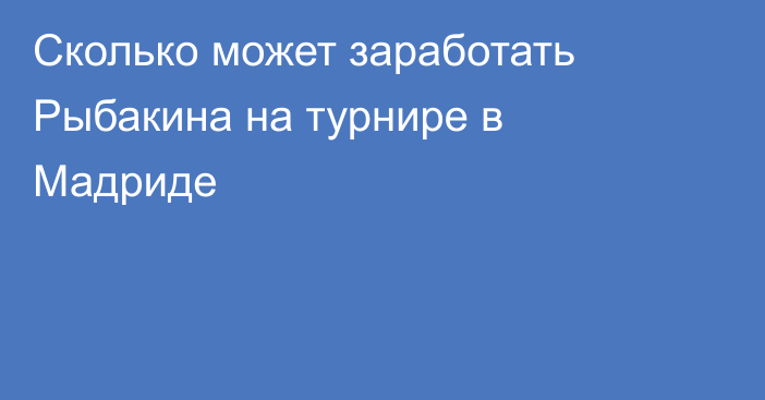 Сколько может заработать Рыбакина на турнире в Мадриде