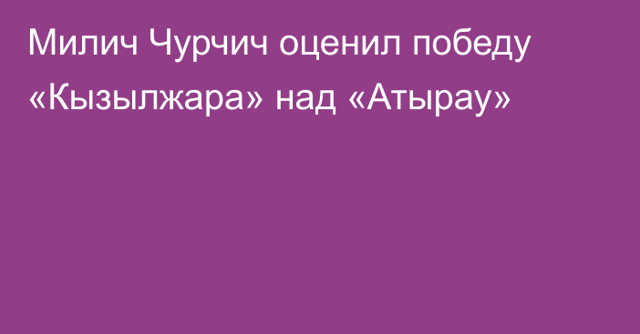 Милич Чурчич оценил победу «Кызылжара» над «Атырау»