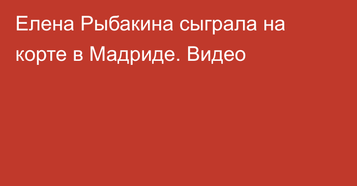 Елена Рыбакина сыграла на корте в Мадриде. Видео
