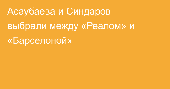 Асаубаева и Синдаров выбрали между «Реалом» и «Барселоной»