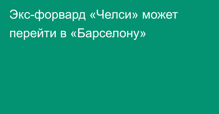 Экс-форвард «Челси» может перейти в «Барселону»