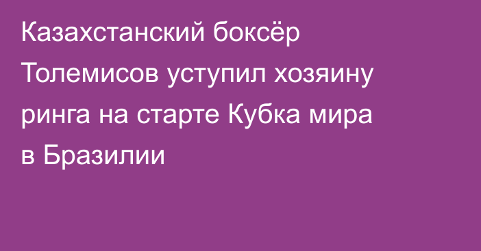 Казахстанский боксёр Толемисов уступил хозяину ринга на старте Кубка мира в Бразилии