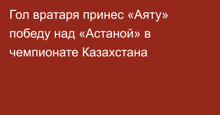 Гол вратаря принес «Аяту» победу над «Астаной» в чемпионате Казахстана
