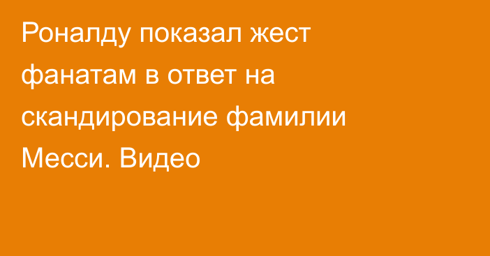 Роналду показал жест фанатам в ответ на скандирование фамилии Месси. Видео