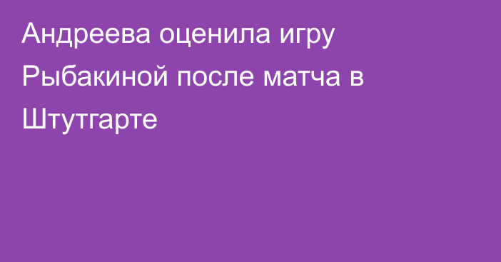 Андреева оценила игру Рыбакиной после матча в Штутгарте