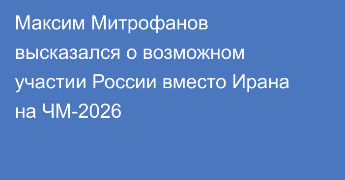 Максим Митрофанов высказался о возможном участии России вместо Ирана на ЧМ-2026