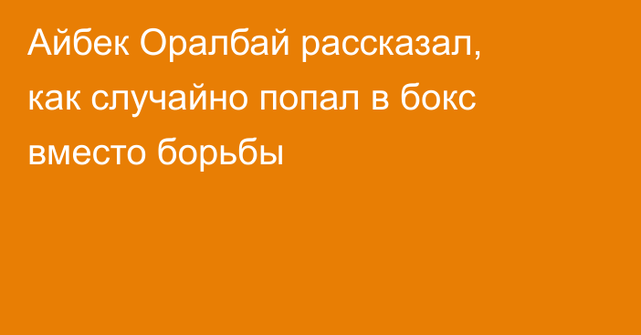 Айбек Оралбай рассказал, как случайно попал в бокс вместо борьбы