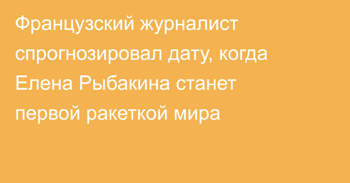 Французский журналист спрогнозировал дату, когда Елена Рыбакина станет первой ракеткой мира