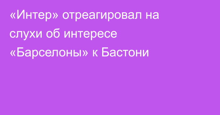 «Интер» отреагировал на слухи об интересе «Барселоны» к Бастони