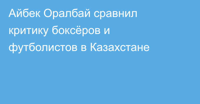 Айбек Оралбай сравнил критику боксёров и футболистов в Казахстане
