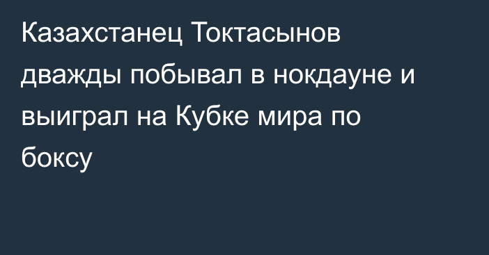 Казахстанец Токтасынов дважды побывал в нокдауне и выиграл на Кубке мира по боксу
