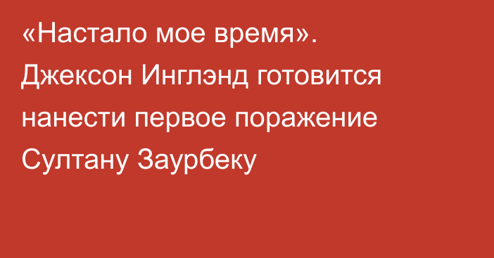 «Настало мое время». Джексон Инглэнд готовится нанести первое поражение Султану Заурбеку