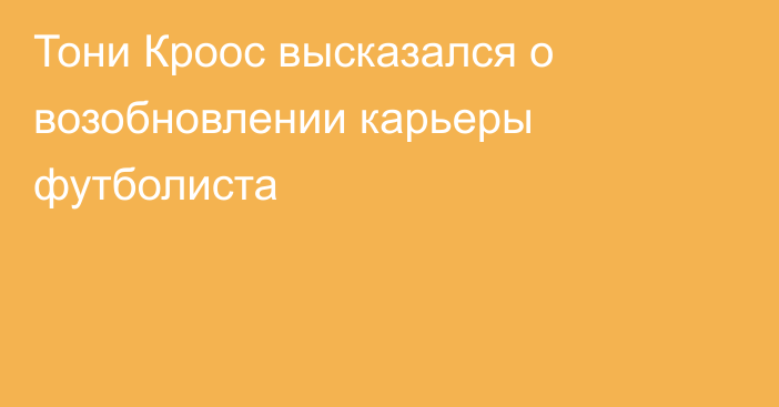 Тони Кроос высказался о возобновлении карьеры футболиста
