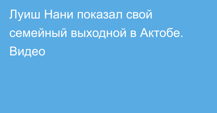 Луиш Нани показал свой семейный выходной в Актобе. Видео