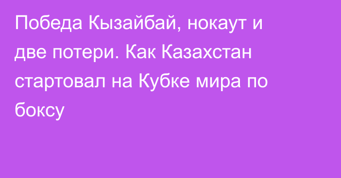 Победа Кызайбай, нокаут и две потери. Как Казахстан стартовал на Кубке мира по боксу