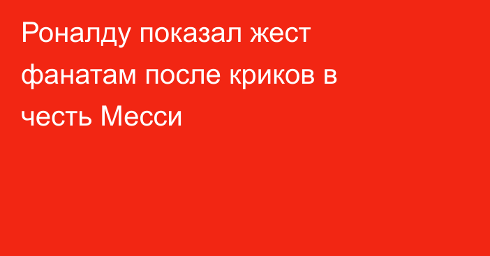 Роналду показал жест фанатам после криков в честь Месси