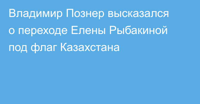 Владимир Познер высказался о переходе Елены Рыбакиной под флаг Казахстана