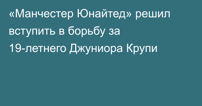 «Манчестер Юнайтед» решил вступить в борьбу за 19-летнего Джуниора Крупи