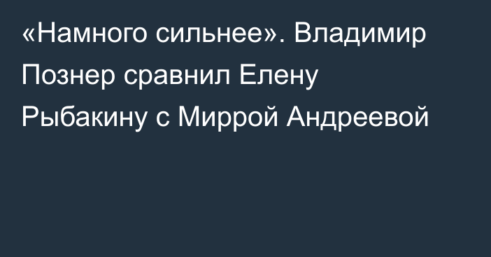 «Намного сильнее». Владимир Познер сравнил Елену Рыбакину с Миррой Андреевой