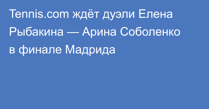 Tennis.com ждёт дуэли Елена Рыбакина — Арина Соболенко в финале Мадрида
