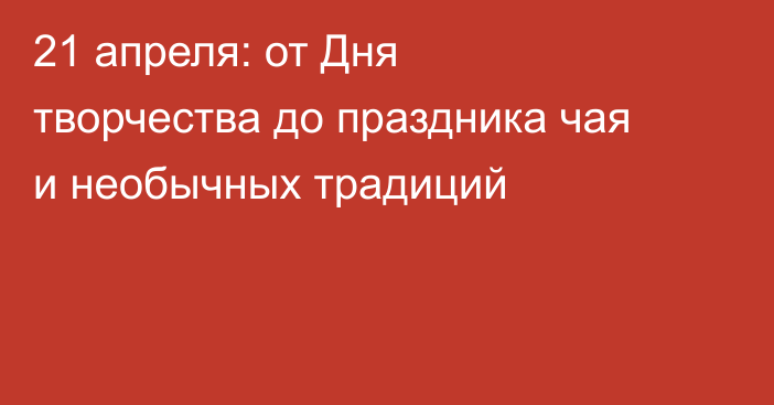 21 апреля: от Дня творчества до праздника чая и необычных традиций