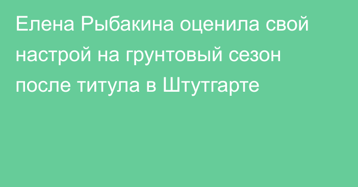 Елена Рыбакина оценила свой настрой на грунтовый сезон после титула в Штутгарте