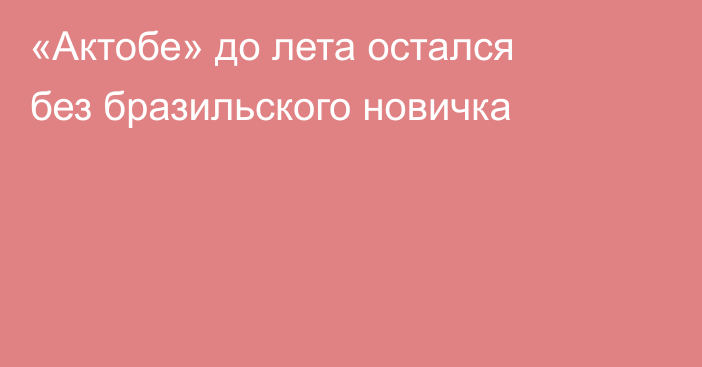 «Актобе» до лета остался без бразильского новичка