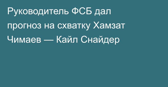Руководитель ФСБ дал прогноз на схватку Хамзат Чимаев — Кайл Снайдер