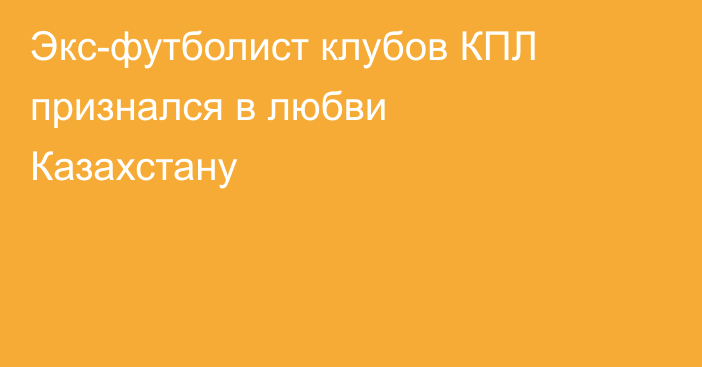 Экс-футболист клубов КПЛ признался в любви Казахстану