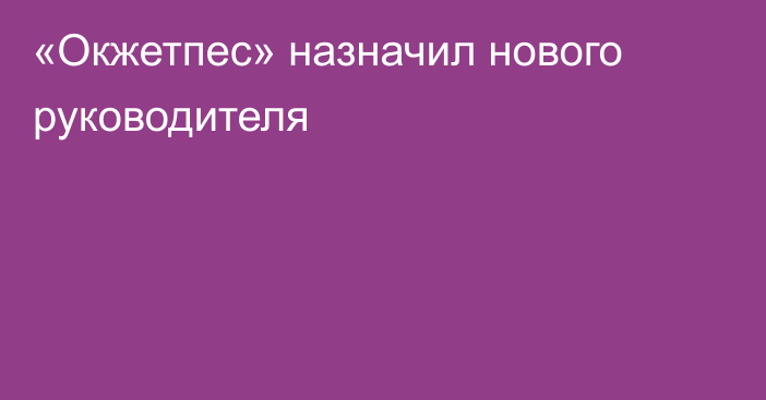 «Окжетпес» назначил нового руководителя