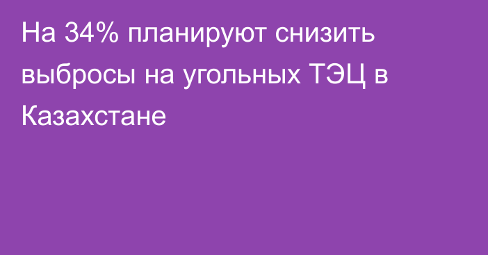 На 34% планируют снизить выбросы на угольных ТЭЦ в Казахстане