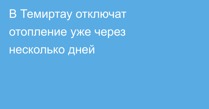 В Темиртау отключат отопление уже через несколько дней