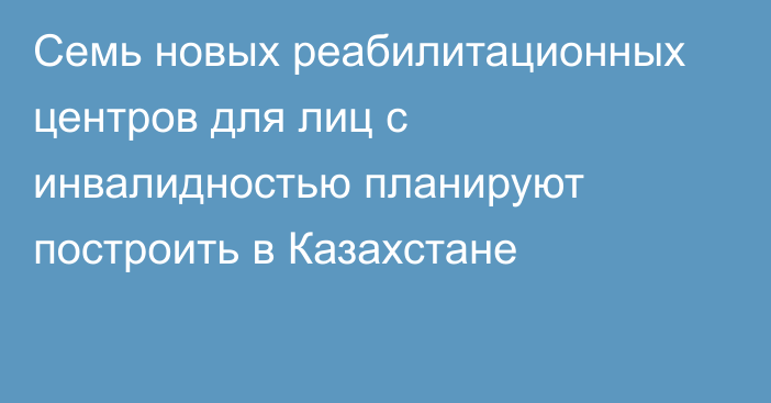 Семь новых реабилитационных центров для лиц с инвалидностью планируют построить в Казахстане