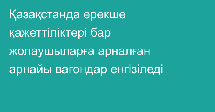 Қазақстанда ерекше қажеттіліктері бар жолаушыларға арналған арнайы вагондар енгізіледі