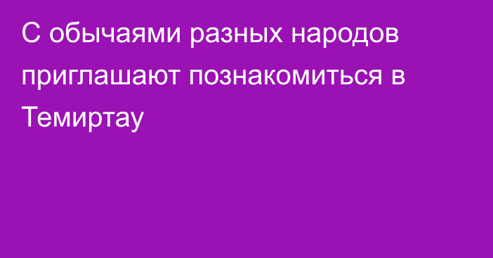 С обычаями разных народов приглашают познакомиться в Темиртау