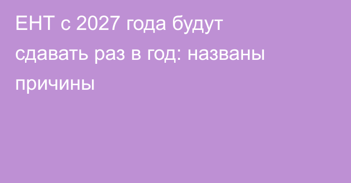 ЕНТ с 2027 года будут сдавать раз в год: названы причины