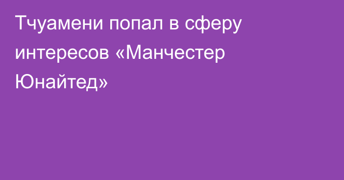 Тчуамени попал в сферу интересов «Манчестер Юнайтед»